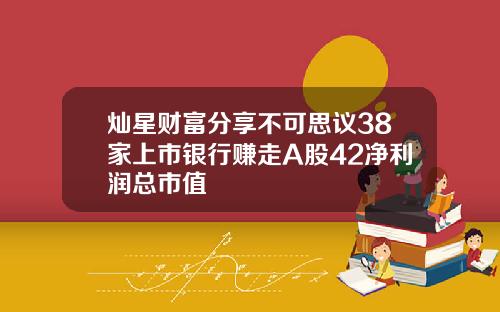 灿星财富分享不可思议38家上市银行赚走A股42净利润总市值