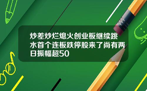 炒差炒烂熄火创业板继续跳水首个连板跌停股来了尚有两日振幅超50