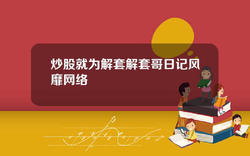 炒股就为解套解套哥日记风靡网络