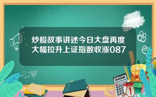 炒股故事讲述今日大盘再度大幅拉升上证指数收涨087