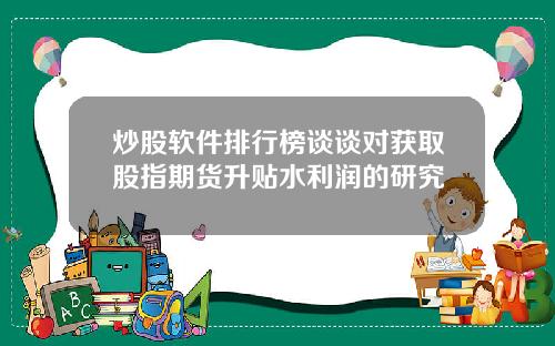 炒股软件排行榜谈谈对获取股指期货升贴水利润的研究