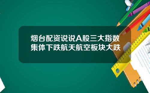 烟台配资说说A股三大指数集体下跌航天航空板块大跌