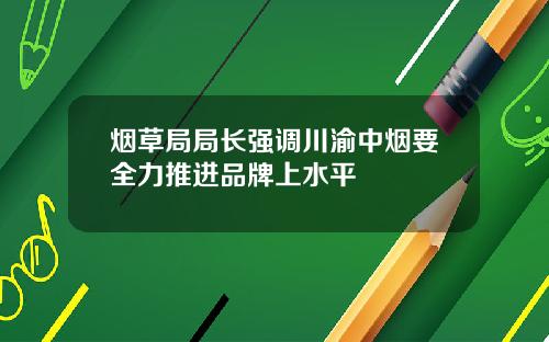 烟草局局长强调川渝中烟要全力推进品牌上水平