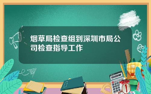 烟草局检查组到深圳市局公司检查指导工作