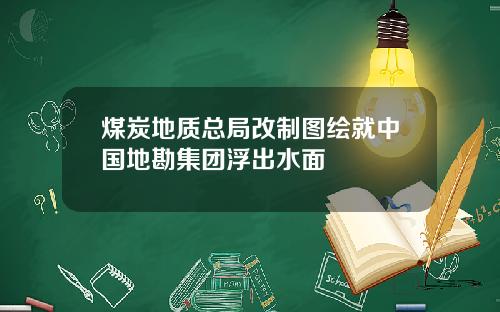 煤炭地质总局改制图绘就中国地勘集团浮出水面