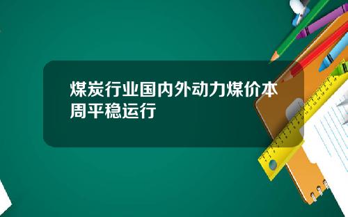 煤炭行业国内外动力煤价本周平稳运行