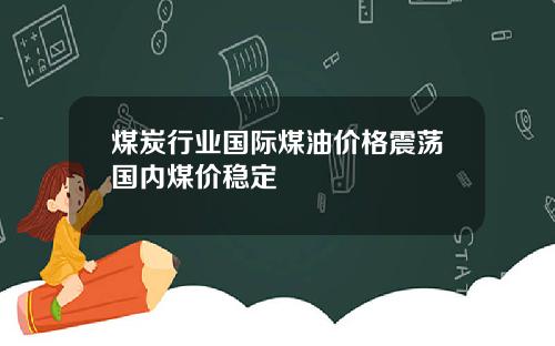 煤炭行业国际煤油价格震荡国内煤价稳定