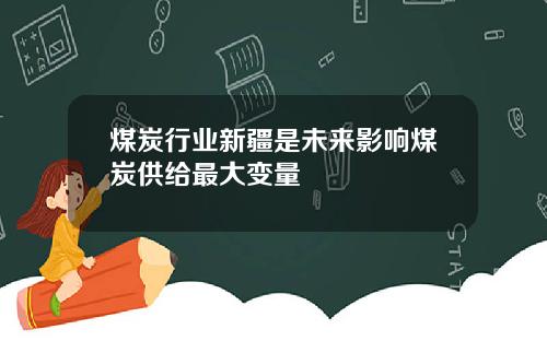 煤炭行业新疆是未来影响煤炭供给最大变量