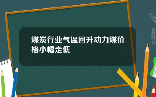 煤炭行业气温回升动力煤价格小幅走低