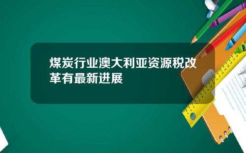 煤炭行业澳大利亚资源税改革有最新进展