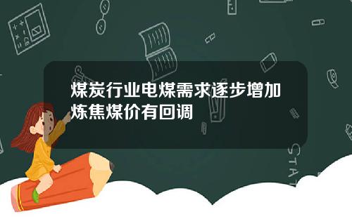 煤炭行业电煤需求逐步增加炼焦煤价有回调