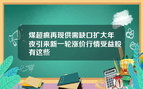 煤超疯再现供需缺口扩大年夜引来新一轮涨价行情受益股有这些