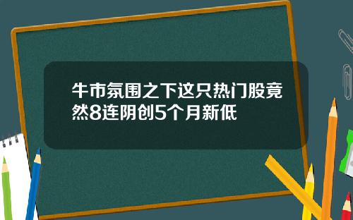 牛市氛围之下这只热门股竟然8连阴创5个月新低