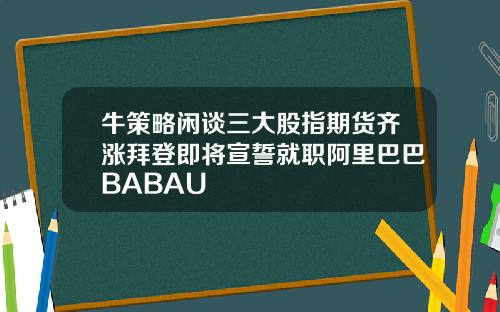 牛策略闲谈三大股指期货齐涨拜登即将宣誓就职阿里巴巴BABAU