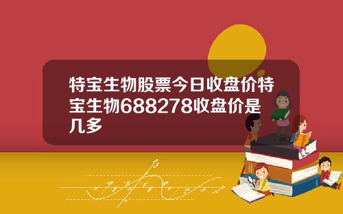 特宝生物股票今日收盘价特宝生物688278收盘价是几多