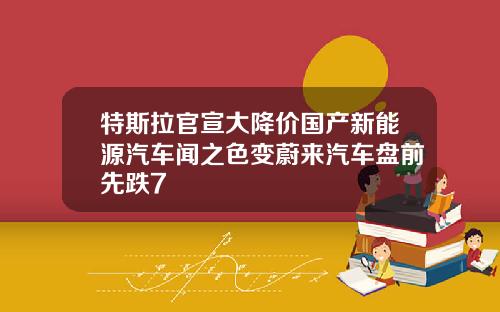 特斯拉官宣大降价国产新能源汽车闻之色变蔚来汽车盘前先跌7