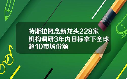 特斯拉概念新龙头228家机构调研3年内目标拿下全球超10市场份额