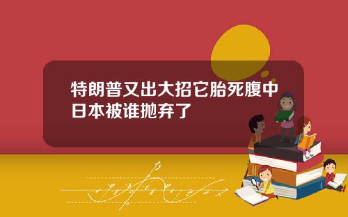 特朗普又出大招它胎死腹中日本被谁抛弃了