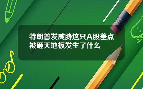 特朗普发威胁这只A股差点被砸天地板发生了什么