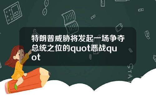 特朗普威胁将发起一场争夺总统之位的quot恶战quot