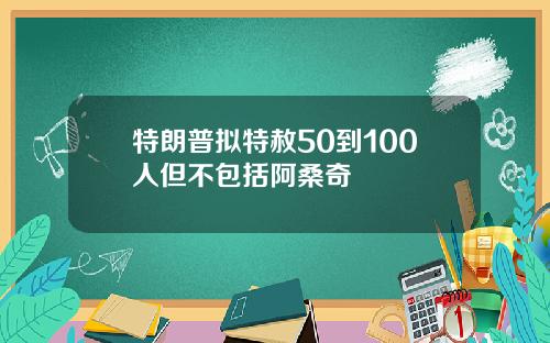 特朗普拟特赦50到100人但不包括阿桑奇