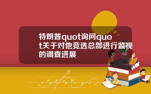 特朗普quot询问quot关于对他竞选总部进行监视的调查进展