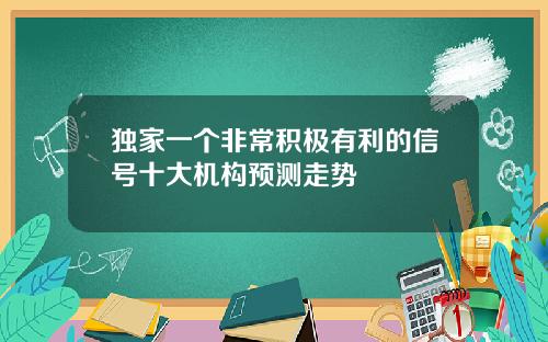 独家一个非常积极有利的信号十大机构预测走势