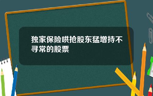 独家保险哄抢股东猛增持不寻常的股票