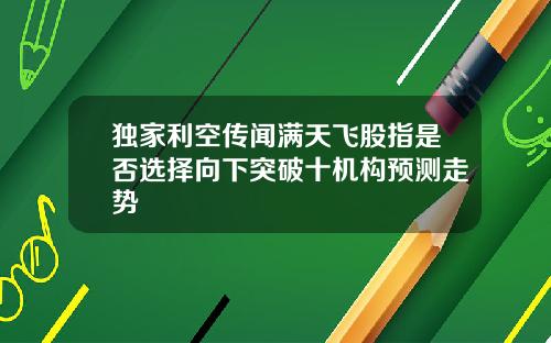 独家利空传闻满天飞股指是否选择向下突破十机构预测走势