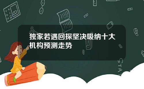 独家若遇回探坚决吸纳十大机构预测走势