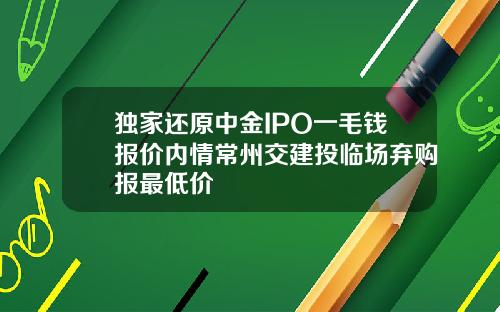 独家还原中金IPO一毛钱报价内情常州交建投临场弃购报最低价