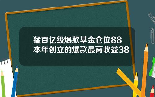 猛百亿级爆款基金仓位88本年创立的爆款最高收益38