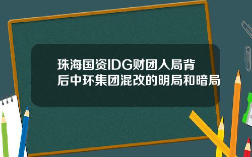 珠海国资IDG财团入局背后中环集团混改的明局和暗局