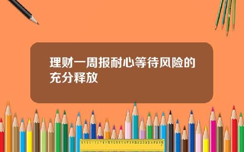 理财一周报耐心等待风险的充分释放