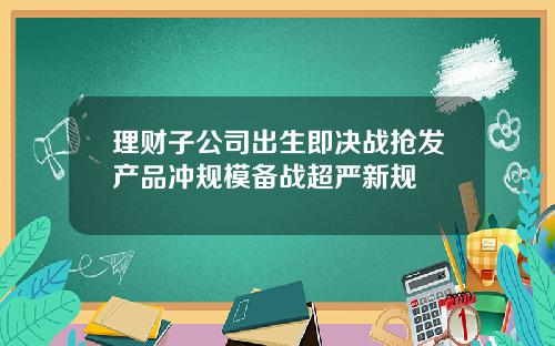 理财子公司出生即决战抢发产品冲规模备战超严新规