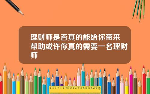 理财师是否真的能给你带来帮助或许你真的需要一名理财师