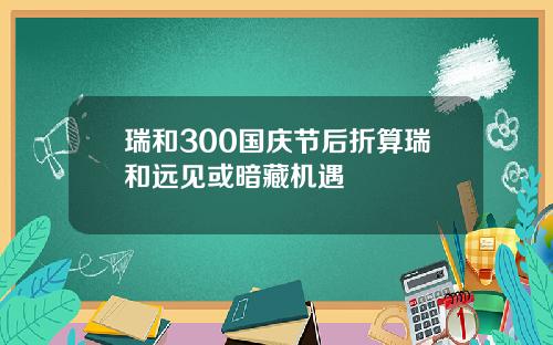 瑞和300国庆节后折算瑞和远见或暗藏机遇