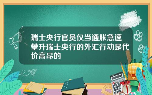 瑞士央行官员仅当通胀急速攀升瑞士央行的外汇行动是代价高昂的