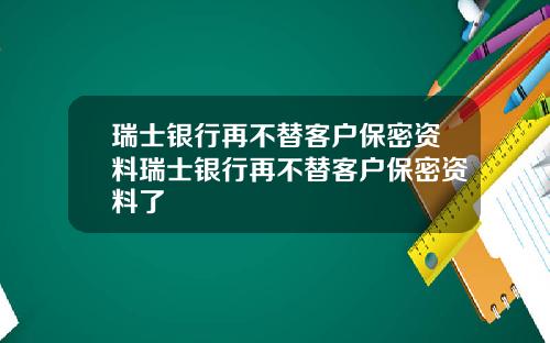 瑞士银行再不替客户保密资料瑞士银行再不替客户保密资料了