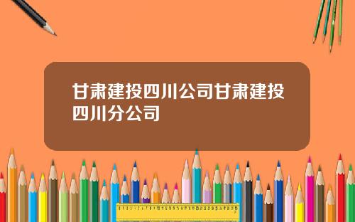 甘肃建投四川公司甘肃建投四川分公司