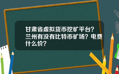 甘肃省虚拟货币挖矿平台？兰州有没有比特币矿场？电费什么价？