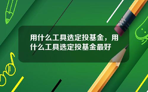 用什么工具选定投基金，用什么工具选定投基金最好