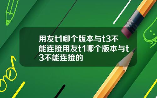 用友t1哪个版本与t3不能连接用友t1哪个版本与t3不能连接的