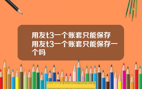 用友t3一个账套只能保存用友t3一个账套只能保存一个吗