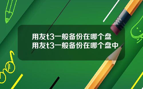 用友t3一般备份在哪个盘用友t3一般备份在哪个盘中