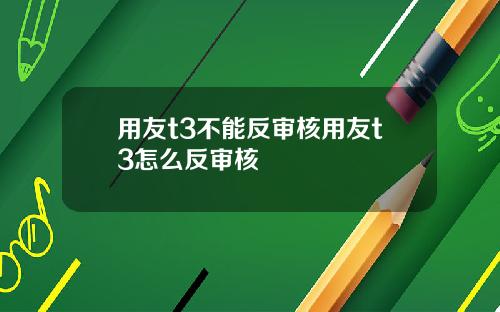 用友t3不能反审核用友t3怎么反审核