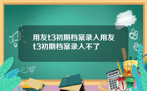 用友t3初期档案录入用友t3初期档案录入不了