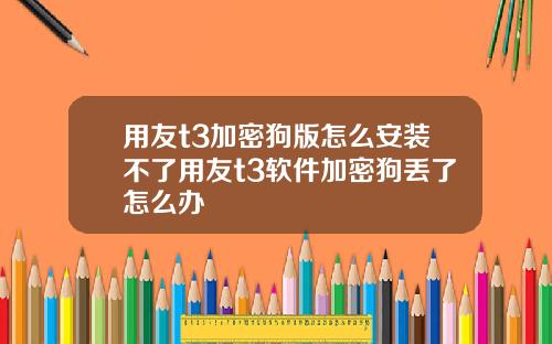 用友t3加密狗版怎么安装不了用友t3软件加密狗丢了怎么办