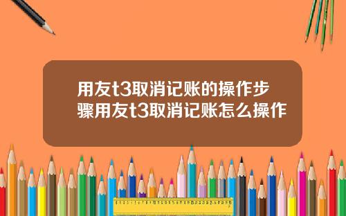 用友t3取消记账的操作步骤用友t3取消记账怎么操作