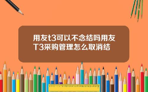 用友t3可以不念结吗用友T3采购管理怎么取消结